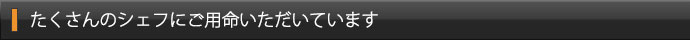 たくさんのシェフにご用命いただいています