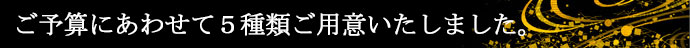 ご予算にあわせて6種類ご用意いたしました。